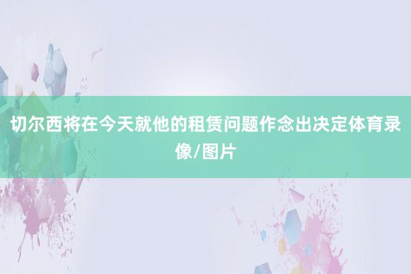 切尔西将在今天就他的租赁问题作念出决定体育录像/图片