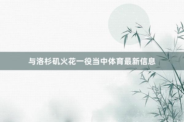 与洛杉矶火花一役当中体育最新信息