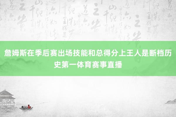 詹姆斯在季后赛出场技能和总得分上王人是断档历史第一体育赛事直播