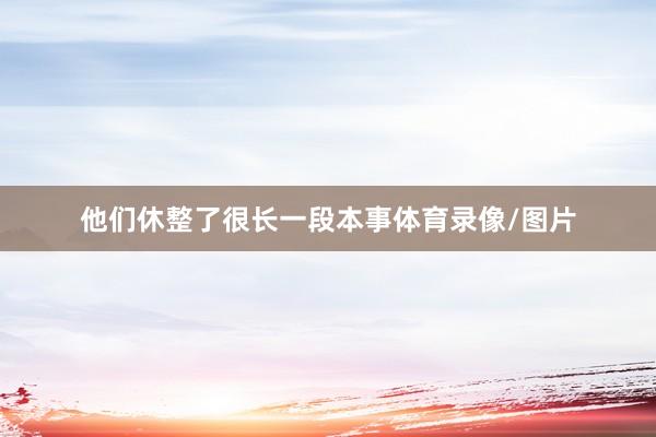 他们休整了很长一段本事体育录像/图片